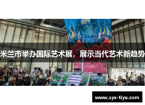 米兰市举办国际艺术展，展示当代艺术新趋势